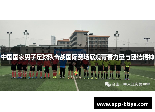 中国国家男子足球队奋战国际赛场展现青春力量与团结精神