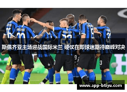 斯佩齐亚主场迎战国际米兰 硬仗在即球迷期待巅峰对决