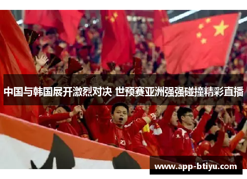 中国与韩国展开激烈对决 世预赛亚洲强强碰撞精彩直播