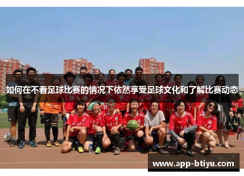 如何在不看足球比赛的情况下依然享受足球文化和了解比赛动态