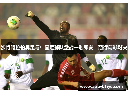 沙特阿拉伯男足与中国足球队激战一触即发，期待精彩对决