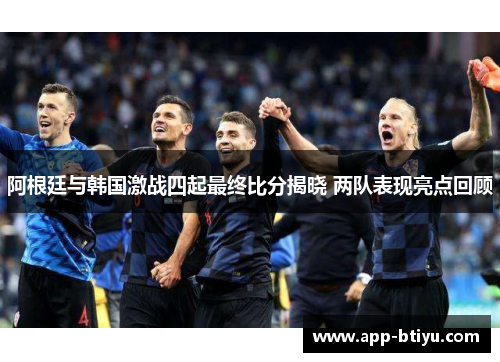 阿根廷与韩国激战四起最终比分揭晓 两队表现亮点回顾