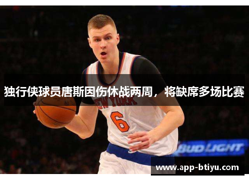 独行侠球员唐斯因伤休战两周，将缺席多场比赛
