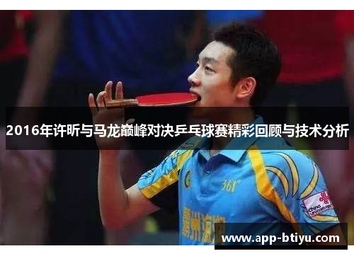 2016年许昕与马龙巅峰对决乒乓球赛精彩回顾与技术分析