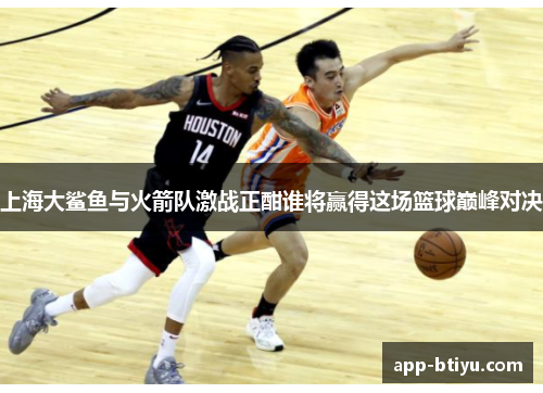 上海大鲨鱼与火箭队激战正酣谁将赢得这场篮球巅峰对决