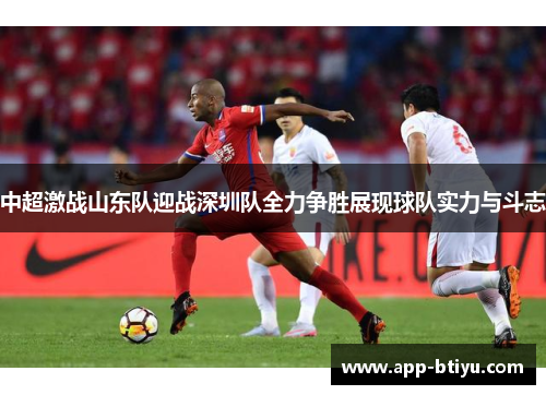 中超激战山东队迎战深圳队全力争胜展现球队实力与斗志