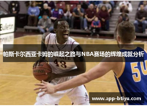 帕斯卡尔西亚卡姆的崛起之路与NBA赛场的辉煌成就分析