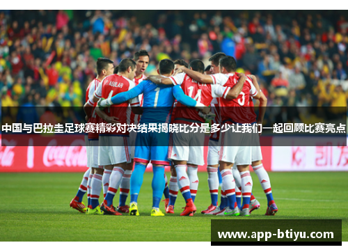中国与巴拉圭足球赛精彩对决结果揭晓比分是多少让我们一起回顾比赛亮点