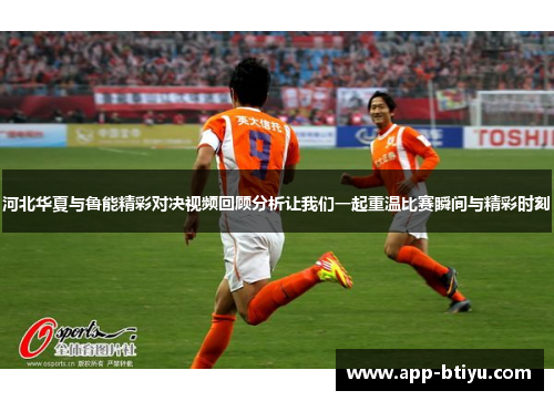 河北华夏与鲁能精彩对决视频回顾分析让我们一起重温比赛瞬间与精彩时刻